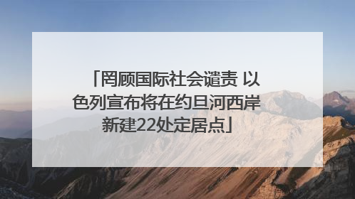 罔顾国际社会谴责 以色列宣布将在约旦河西岸新建22处定居点