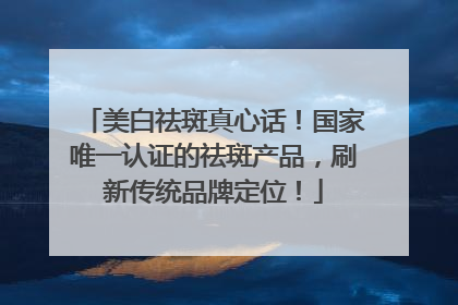 美白祛斑真心话！国家唯一认证的祛斑产品，刷新传统品牌定位！