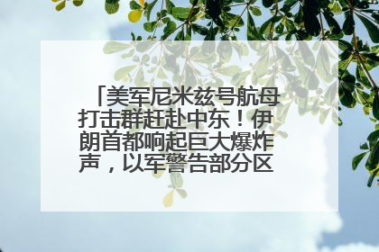 美军尼米兹号航母打击群赶赴中东！伊朗首都响起巨大爆炸声，以军警告部分区域民众紧急撤离
