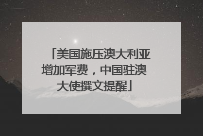 美国施压澳大利亚增加军费，中国驻澳大使撰文提醒