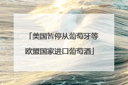 美国暂停从葡萄牙等欧盟国家进口葡萄酒