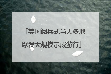 美国阅兵式当天多地爆发大规模示威游行