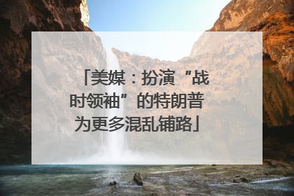 美媒：扮演“战时领袖”的特朗普为更多混乱铺路