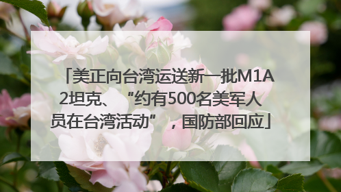 美正向台湾运送新一批M1A2坦克、“约有500名美军人员在台湾活动”，国防部回应