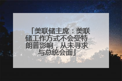 美联储主席：美联储工作方式不会受特朗普影响，从未寻求与总统会面