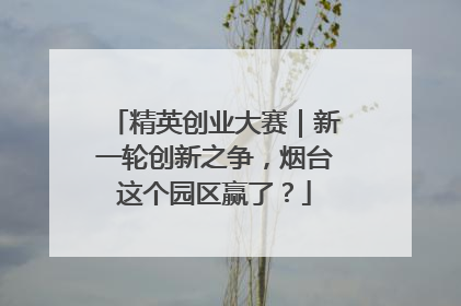 精英创业大赛｜新一轮创新之争，烟台这个园区赢了？
