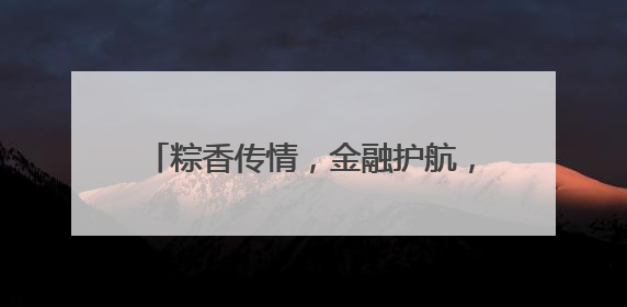 粽香传情，金融护航，大家人寿宜昌中心支公司开展端午暖心活动