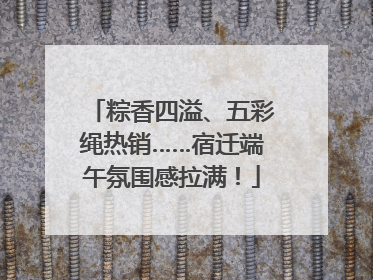 粽香四溢、五彩绳热销……宿迁端午氛围感拉满！
