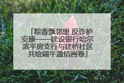 粽香飘邻里 反诈护安康——建设银行哈尔滨平房支行与建桥社区共绘端午温情画卷