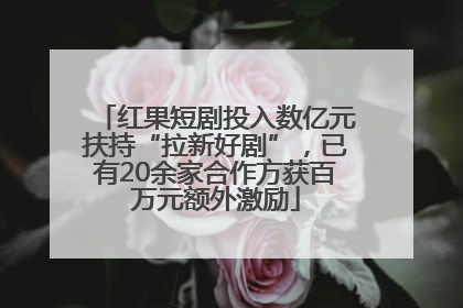红果短剧投入数亿元扶持“拉新好剧”，已有20余家合作方获百万元额外激励