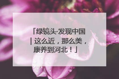 绿镜头·发现中国｜这么近，那么美，康养到河北！