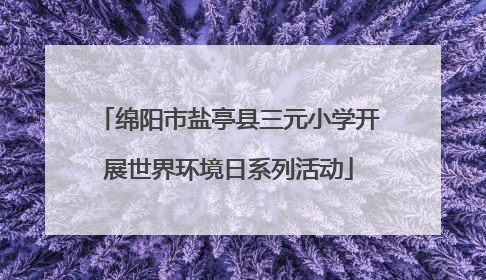 绵阳市盐亭县三元小学开展世界环境日系列活动
