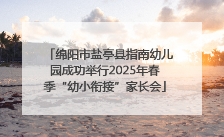 绵阳市盐亭县指南幼儿园成功举行2025年春季“幼小衔接”家长会