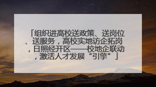 组织进高校送政策、送岗位、送服务，高校实地访企拓岗，日照经开区——校地企联动，激活人才发展“引擎”