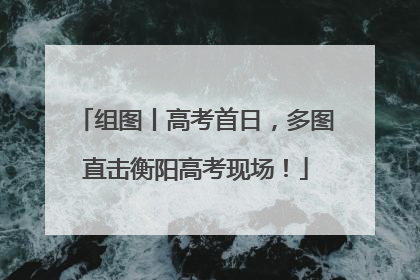 组图丨高考首日，多图直击衡阳高考现场！