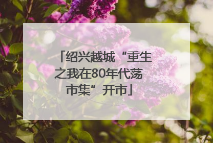 绍兴越城“重生之我在80年代荡市集”开市