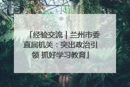 经验交流｜兰州市委直属机关：突出政治引领 抓好学习教育
