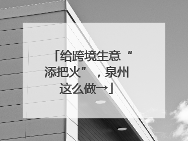 给跨境生意“添把火”，泉州这么做→