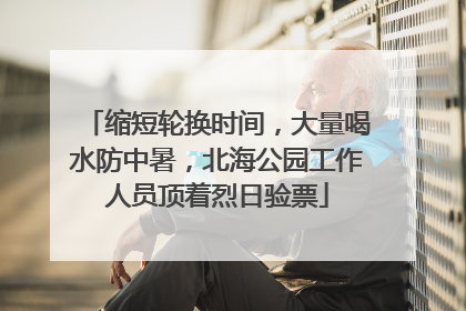 缩短轮换时间，大量喝水防中暑，北海公园工作人员顶着烈日验票