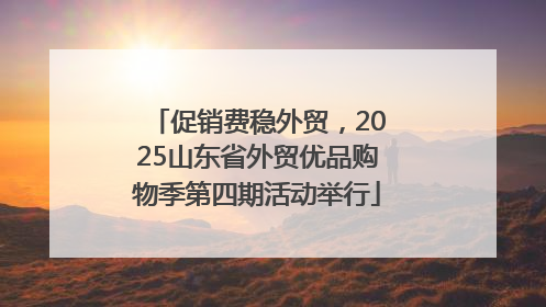 促销费稳外贸，2025山东省外贸优品购物季第四期活动举行