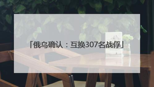俄乌确认：互换307名战俘