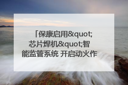 保康启用"芯片焊机"智能监管系统 开启动火作业"智慧安全"新时代