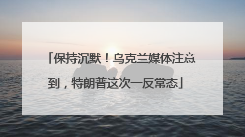 保持沉默！乌克兰媒体注意到，特朗普这次一反常态