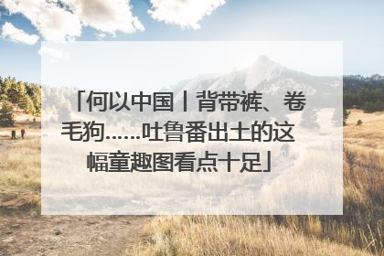 何以中国丨背带裤、卷毛狗……吐鲁番出土的这幅童趣图看点十足