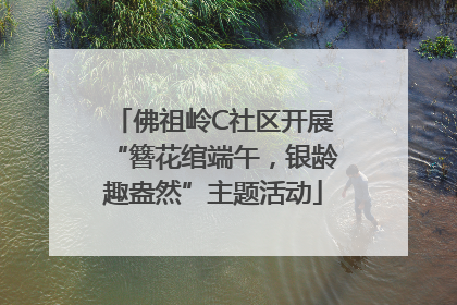 佛祖岭C社区开展“簪花绾端午，银龄趣盎然”主题活动