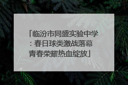 临汾市同盛实验中学：春日球类激战落幕 青春荣耀热血绽放
