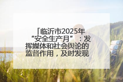 临沂市2025年“安全生产月”：发挥媒体和社会舆论的监督作用，及时发现并消除安全隐患