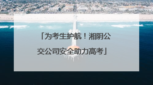 为考生护航！湘阴公交公司安全助力高考