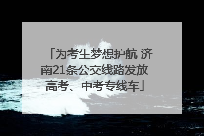 为考生梦想护航 济南21条公交线路发放高考、中考专线车