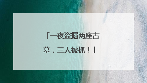 一夜盗掘两座古墓，三人被抓！