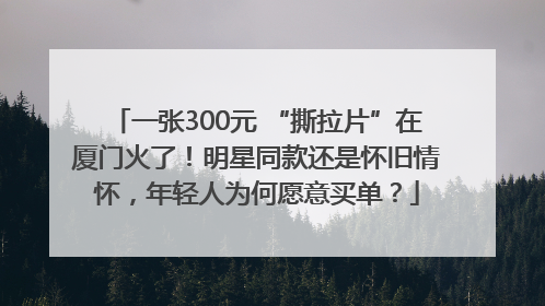 一张300元 “撕拉片”在厦门火了！明星同款还是怀旧情怀，年轻人为何愿意买单？