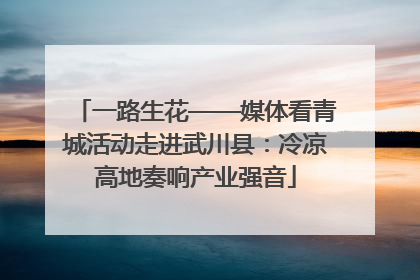 一路生花——媒体看青城活动走进武川县：冷凉高地奏响产业强音