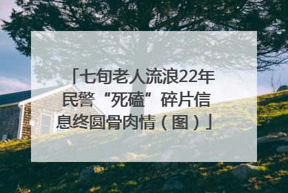 七旬老人流浪22年 民警“死磕”碎片信息终圆骨肉情（图）