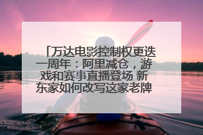万达电影控制权更迭一周年：阿里减仓，游戏和赛事直播登场 新东家如何改写这家老牌上市影企命运？