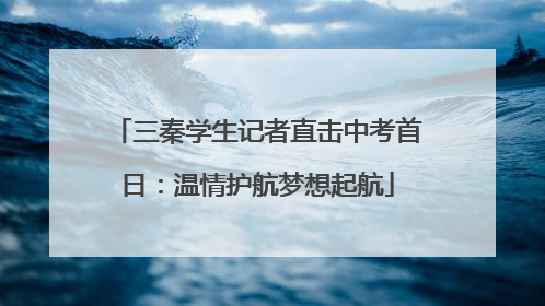 三秦学生记者直击中考首日：温情护航梦想起航