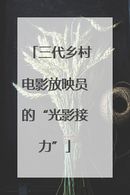 三代乡村电影放映员的“光影接力”