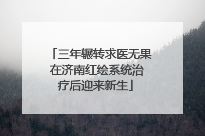 三年辗转求医无果 在济南红绘系统治疗后迎来新生