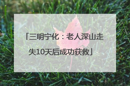 三明宁化：老人深山走失10天后成功获救