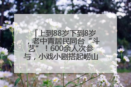 上到88岁下到8岁，老中青居民同台“斗艺”！600余人次参与，小戏小剧搭起崂山群众大舞台