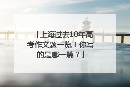 上海过去10年高考作文题一览！你写的是哪一篇？