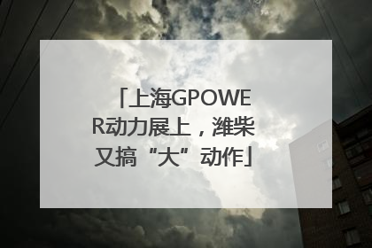 上海GPOWER动力展上，潍柴又搞“大”动作