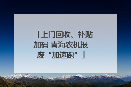 上门回收、补贴加码 青海农机报废“加速跑”