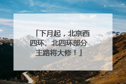 下月起，北京西四环、北四环部分主路将大修！