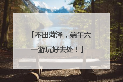 不出菏泽，端午六一游玩好去处！