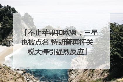 不止苹果和欧盟，三星也被点名 特朗普再挥关税大棒引强烈反应