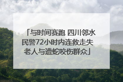 与时间赛跑 四川邻水民警72小时内连救走失老人与遭蛇咬伤群众